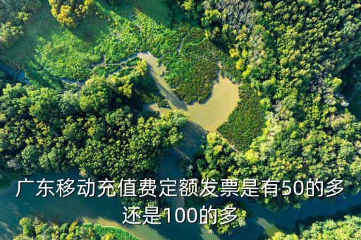 廣東移動充值費定額發(fā)票是有50的多還是100的多