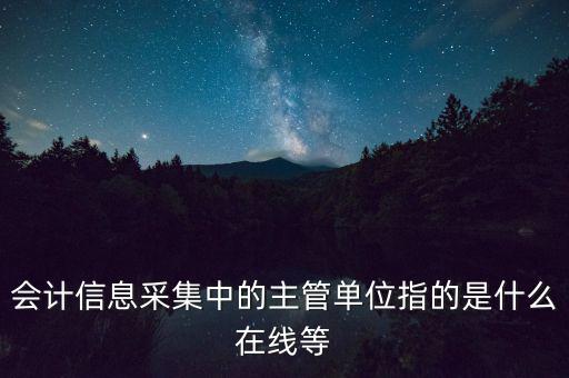 會(huì)計(jì)信息采集中的主管單位指的是什么在線等