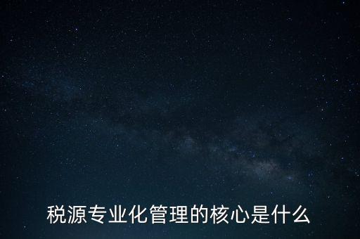 為什么進行稅源專業(yè)化，為什么要重視稅收專業(yè)化團隊建設(shè)