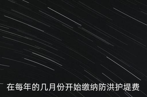 防洪費從什么時候開始停征，在每年的幾月份開始繳納防洪護堤費