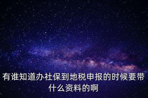 去地稅登記社保 需要什么材料，有誰知道辦社保到地稅申報的時候要帶什么資料的啊