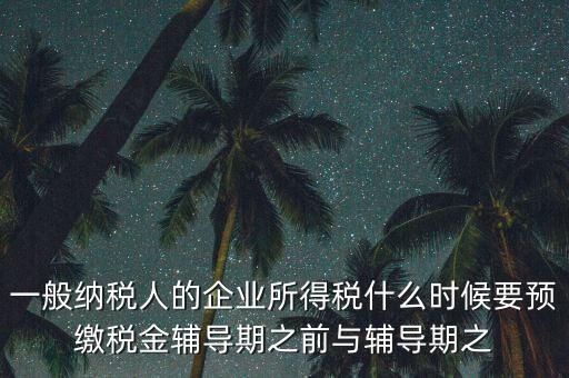 一般納稅人的企業(yè)所得稅什么時(shí)候要預(yù)繳稅金輔導(dǎo)期之前與輔導(dǎo)期之