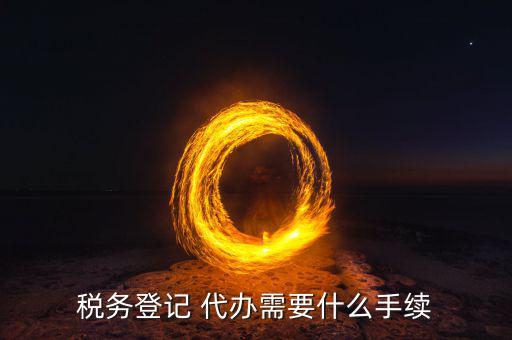 地稅可以代辦需要什么手續(xù)，稅務(wù)登記 代辦需要什么手續(xù)