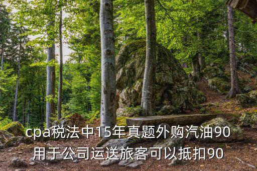 cpa稅法中15年真題外購(gòu)汽油90用于公司運(yùn)送旅客可以抵扣90