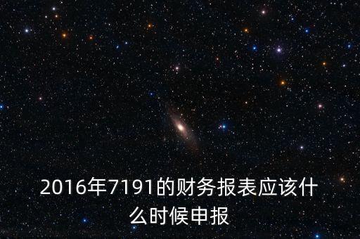 財務報表什么時候申報，2016年7191的財務報表應該什么時候申報