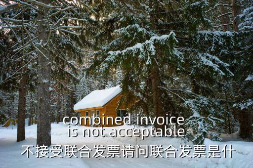 combined invoice is not acceptable 不接受聯(lián)合發(fā)票請(qǐng)問(wèn)聯(lián)合發(fā)票是什