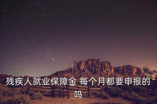 殘障金什么時候申報，殘疾人就業(yè)保障金 每個月都要申報的嗎