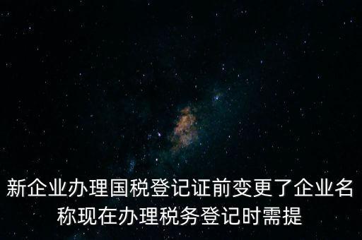 新企業(yè)辦理國稅登記證前變更了企業(yè)名稱現(xiàn)在辦理稅務登記時需提