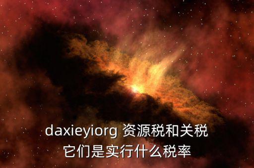 資源稅實行什么稅率，daxieyiorg 資源稅和關稅它們是實行什么稅率