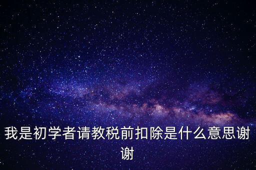 工資稅前扣減是什么，我是初學者請教稅前扣除是什么意思謝謝