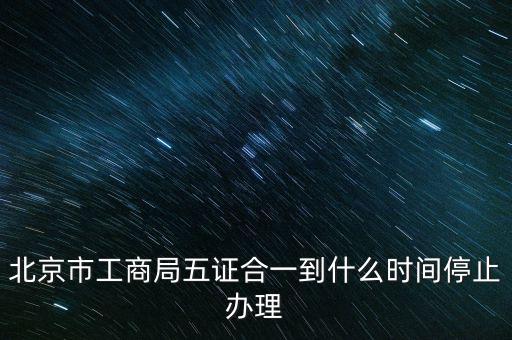 北京什么時(shí)候五證合一，是不是從16年10月之后就五證合一了讓北京奧特姆公司辦行嗎