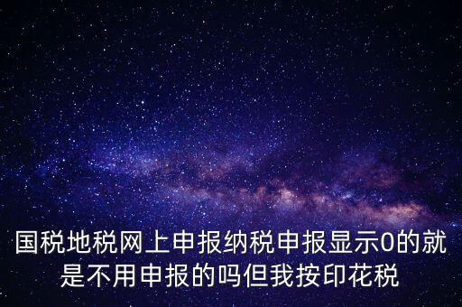 國(guó)稅地稅網(wǎng)上申報(bào)納稅申報(bào)顯示0的就是不用申報(bào)的嗎但我按印花稅