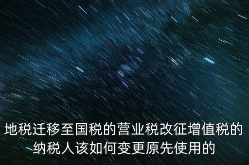 一體化辦稅改成什么了，地稅遷移至國稅的營業(yè)稅改征增值稅的納稅人該如何變更原先使用的