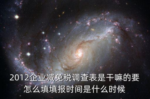 2012企業(yè)減免稅調(diào)查表是干嘛的要怎么填填報時間是什么時候