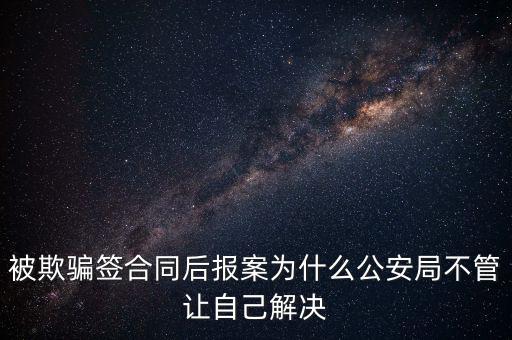 被欺騙簽合同后報案為什么公安局不管讓自己解決