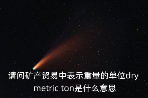 請問礦產(chǎn)貿(mào)易中表示重量的單位dry metric ton是什么意思