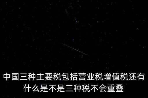 中國三種主要稅包括營業(yè)稅增值稅還有什么是不是三種稅不會重疊