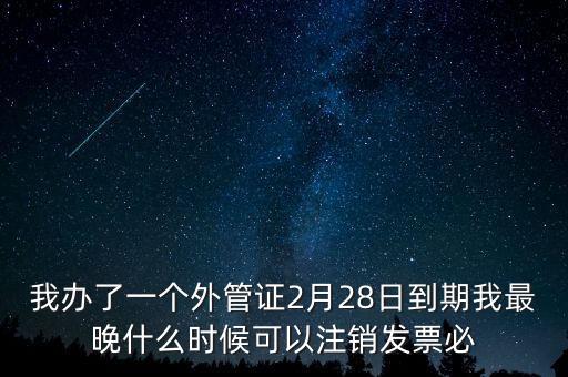 外管證什么時(shí)候核銷，我辦了一個(gè)外管證2月28日到期我最晚什么時(shí)候可以注銷發(fā)票必