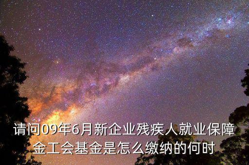 殘障基金什么時間交，請問09年6月新企業(yè)殘疾人就業(yè)保障金工會基金是怎么繳納的何時