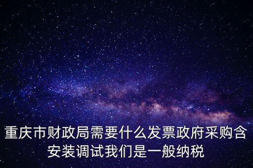 重慶市財政局需要什么發(fā)票政府采購含安裝調試我們是一般納稅