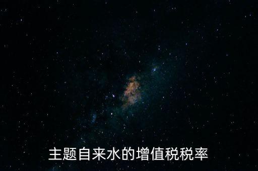 主題自來(lái)水的增值稅稅率