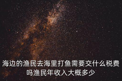 海邊的漁民去海里打魚需要交什么稅費(fèi)嗎漁民年收入大概多少