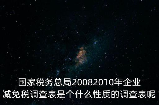 國家稅務(wù)總局20082010年企業(yè)減免稅調(diào)查表是個什么性質(zhì)的調(diào)查表呢