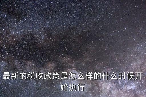 最新的稅收政策是怎么樣的什么時候開始執(zhí)行