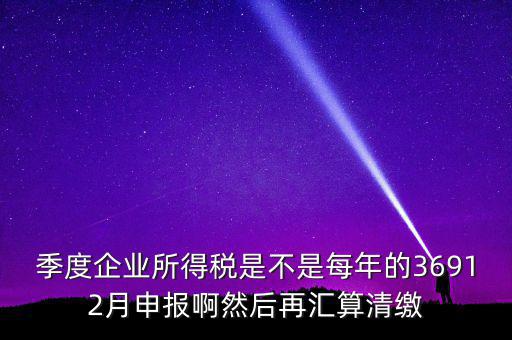 季度企業(yè)所得稅是不是每年的36912月申報啊然后再匯算清繳