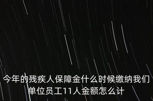 今年的殘疾人保障金什么時(shí)候繳納我們單位員工11人金額怎么計(jì)