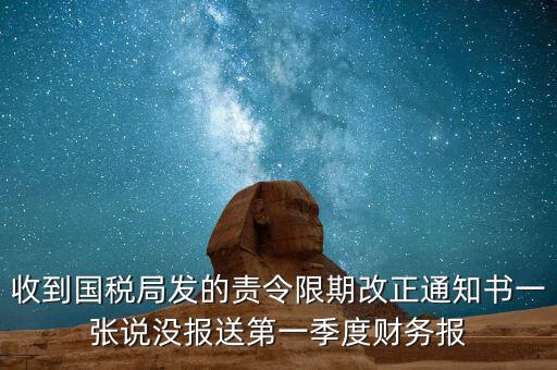 收到國稅局發(fā)的責(zé)令限期改正通知書一張說沒報送第一季度財務(wù)報