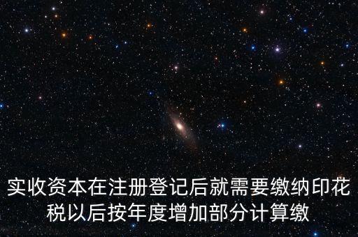 實收資本在注冊登記后就需要繳納印花稅以后按年度增加部分計算繳