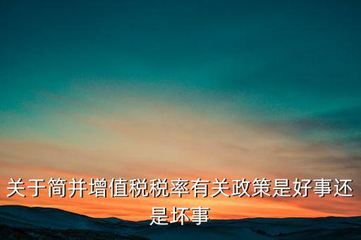 關(guān)于簡(jiǎn)并增值稅稅率有關(guān)政策是好事還是壞事