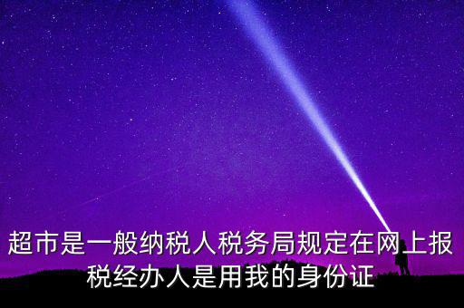 超市是一般納稅人稅務(wù)局規(guī)定在網(wǎng)上報稅經(jīng)辦人是用我的身份證