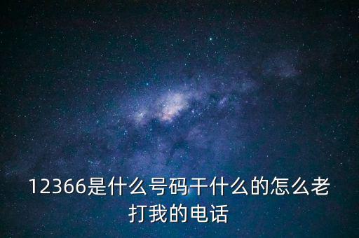 12366稅務(wù)熱線做什么，12366是什么號碼干什么的怎么老打我的電話