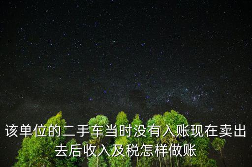 該單位的二手車當(dāng)時(shí)沒有入賬現(xiàn)在賣出去后收入及稅怎樣做賬