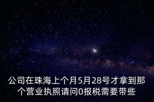 公司在珠海上個(gè)月5月28號(hào)才拿到那個(gè)營業(yè)執(zhí)照請(qǐng)問0報(bào)稅需要帶些