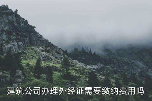 為什么開外經(jīng)證，建筑公司辦理外經(jīng)證需要繳納費用嗎