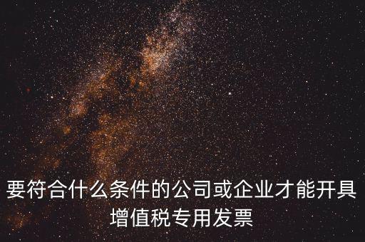 要符合什么條件的公司或企業(yè)才能開具增值稅專用發(fā)票