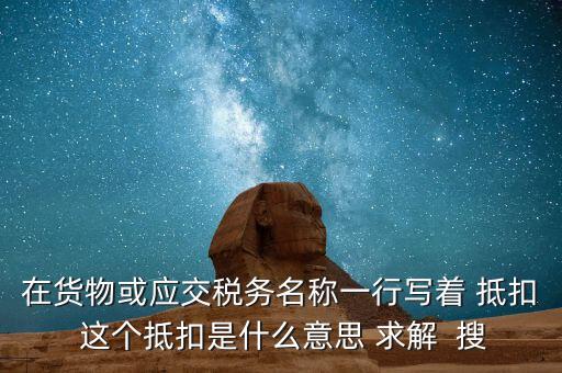 在貨物或應(yīng)交稅務(wù)名稱一行寫著 抵扣 這個抵扣是什么意思 求解  搜