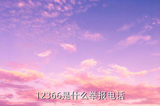 12366投訴要提供什么，12366是什么舉報電話