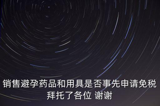 銷售避孕藥品和用具是否事先申請(qǐng)免稅拜托了各位 謝謝