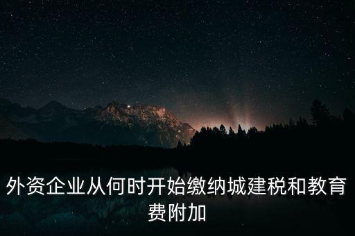 什么時候要交城建稅，外資企業(yè)從何時開始繳納城建稅和教育費附加