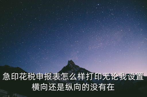 急印花稅申報表怎么樣打印無論我設置橫向還是縱向的沒有在