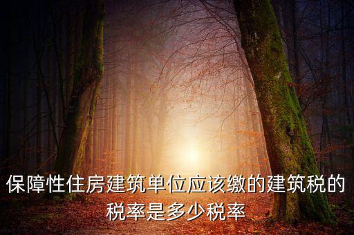 保障性住房建筑單位應(yīng)該繳的建筑稅的稅率是多少稅率