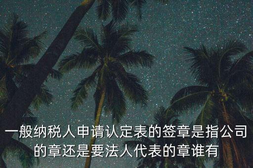 一般納稅人申請(qǐng)認(rèn)定表的簽章是指公司的章還是要法人代表的章誰(shuí)有