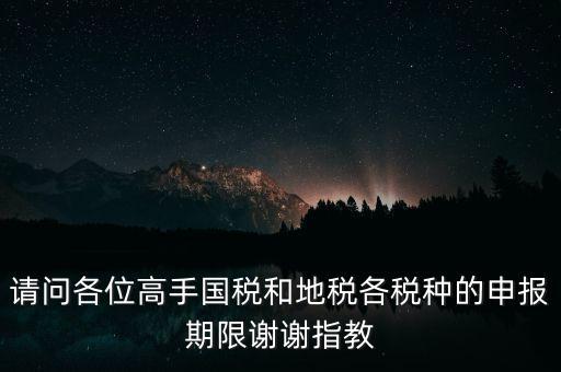 請(qǐng)問(wèn)各位高手國(guó)稅和地稅各稅種的申報(bào)期限謝謝指教