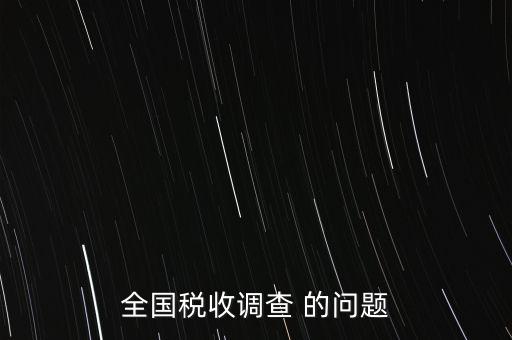 全國(guó)稅收資料調(diào)查是什么，全國(guó)稅收調(diào)查表說明