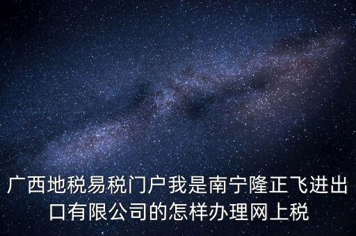 廣西地稅網(wǎng)什么是網(wǎng)報許可用戶，廣西地稅易稅門戶我是南寧隆正飛進出口有限公司的怎樣辦理網(wǎng)上稅