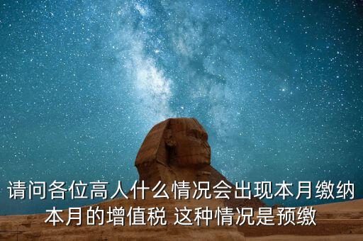 為什么增值稅預繳，請問各位高人什么情況會出現(xiàn)本月繳納本月的增值稅 這種情況是預繳